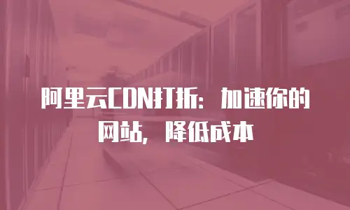 阿里云CDN打折：加速你的网站，降低成本