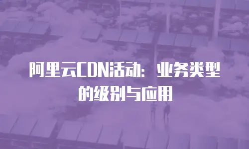 阿里云CDN活动：业务类型的级别与应用