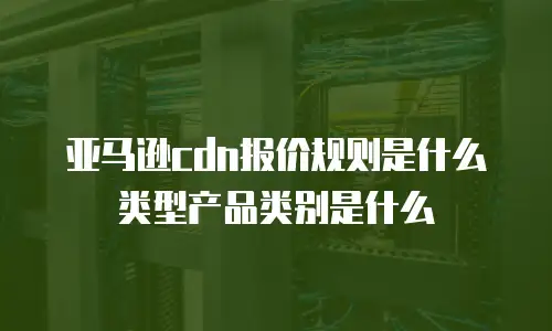 亚马逊cdn报价规则是什么类型产品类别是什么