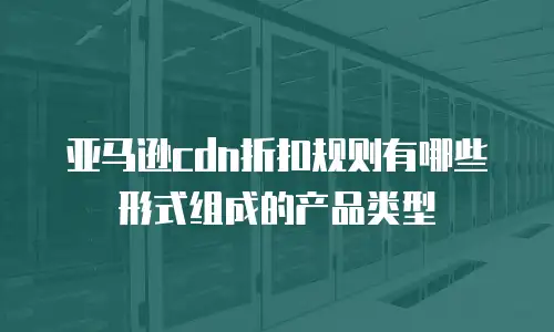 亚马逊cdn折扣规则有哪些形式组成的产品类型