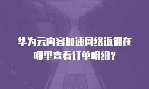 华为云内容加速网络返佣在哪里查看订单明细？