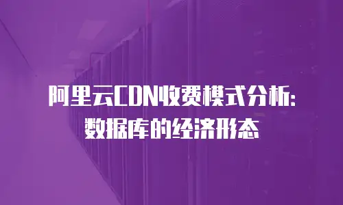 阿里云CDN收费模式分析：数据库的经济形态