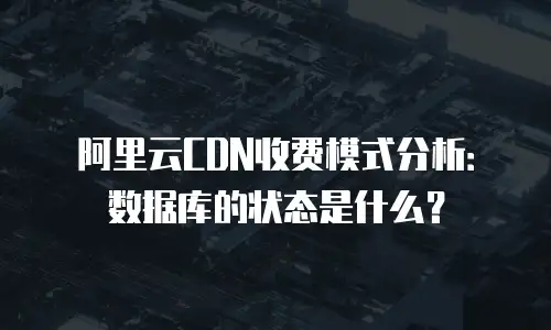 阿里云CDN收费模式分析：数据库的状态是什么？