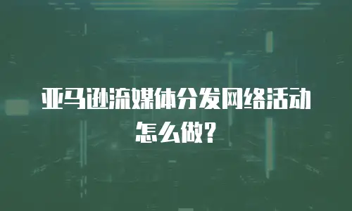 亚马逊流媒体分发网络活动怎么做？