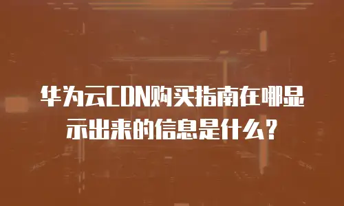 华为云CDN购买指南在哪显示出来的信息是什么？