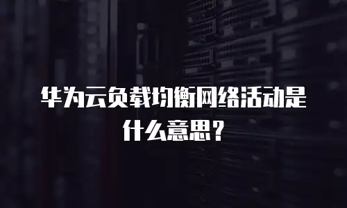 华为云负载均衡网络活动是什么意思？
