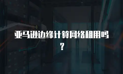 亚马逊边缘计算网络租用吗？