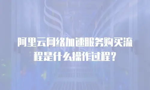阿里云网络加速服务购买流程是什么操作过程？