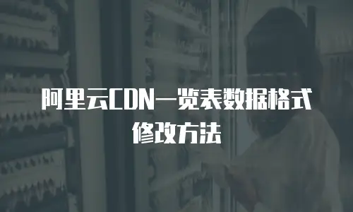 阿里云CDN一览表数据格式修改方法