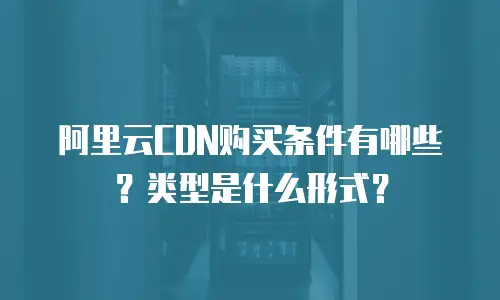阿里云CDN购买条件有哪些？类型是什么形式？
