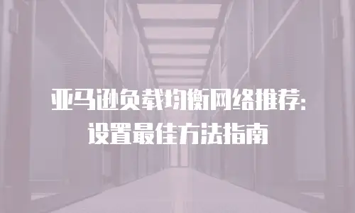 亚马逊负载均衡网络推荐：设置最佳方法指南