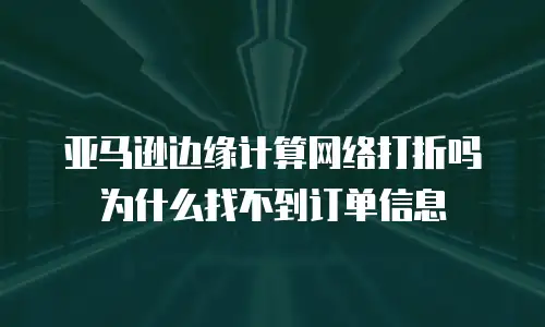 亚马逊边缘计算网络打折吗为什么找不到订单信息