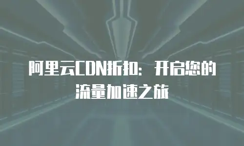 阿里云CDN折扣：开启您的流量加速之旅