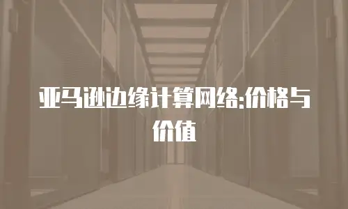 亚马逊边缘计算网络:价格与价值