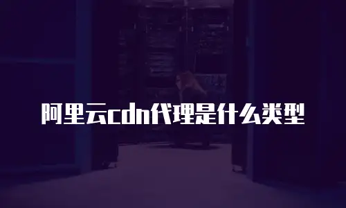 阿里云cdn代理是什么类型