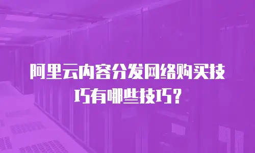 阿里云内容分发网络购买技巧有哪些技巧？