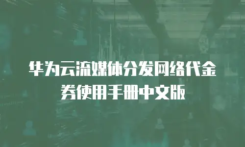 华为云流媒体分发网络代金券使用手册中文版