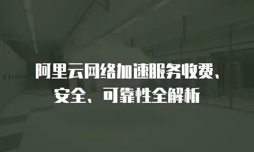 阿里云网络加速服务收费、安全、可靠性全解析