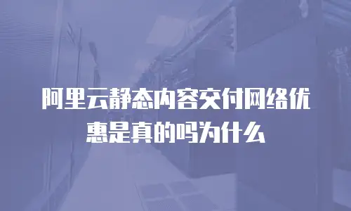阿里云静态内容交付网络优惠是真的吗为什么