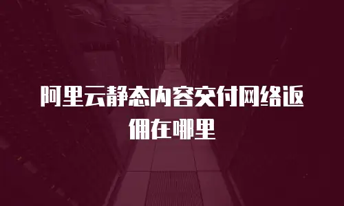 阿里云静态内容交付网络返佣在哪里