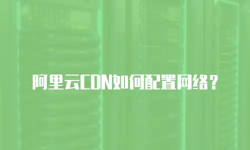 阿里云CDN如何配置网络？