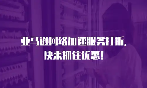 亚马逊网络加速服务打折，快来抓住优惠！