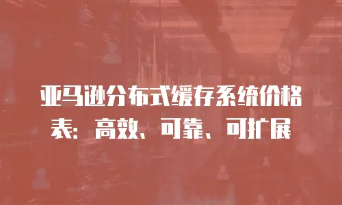 亚马逊分布式缓存系统价格表：高效、可靠、可扩展