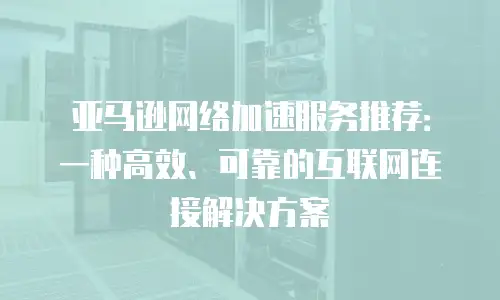 亚马逊网络加速服务推荐：一种高效、可靠的互联网连接解决方案