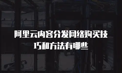 阿里云内容分发网络购买技巧和方法有哪些
