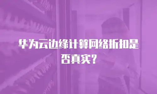 华为云边缘计算网络折扣是否真实？