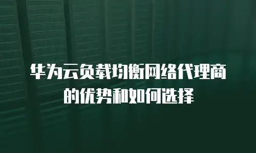 华为云负载均衡网络代理商的优势和如何选择
