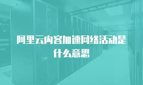阿里云内容加速网络活动是什么意思
