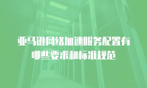 亚马逊网络加速服务配置有哪些要求和标准规范