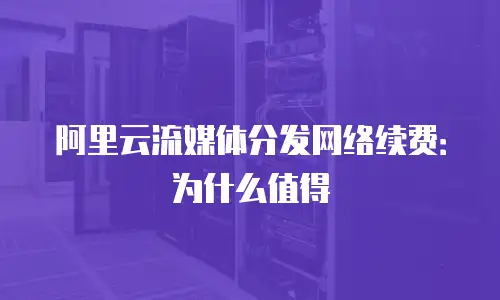 阿里云流媒体分发网络续费：为什么值得
