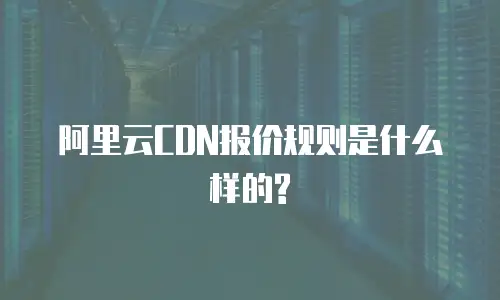阿里云CDN报价规则是什么样的?