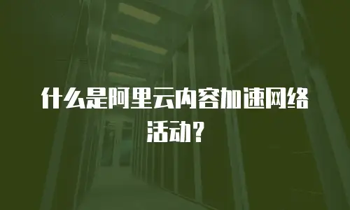 什么是阿里云内容加速网络活动？