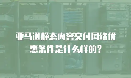 亚马逊静态内容交付网络优惠条件是什么样的？