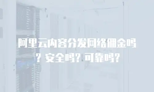 阿里云内容分发网络佣金吗？安全吗？可靠吗？
