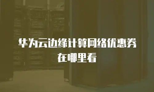 华为云边缘计算网络优惠券在哪里看