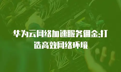 华为云网络加速服务佣金:打造高效网络环境