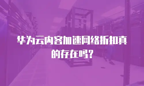 华为云内容加速网络折扣真的存在吗？