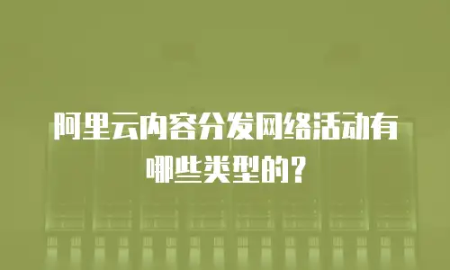 阿里云内容分发网络活动有哪些类型的？