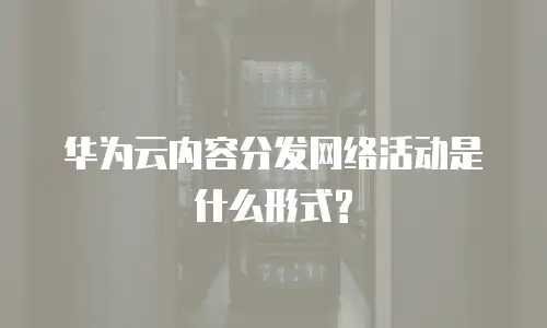 华为云内容分发网络活动是什么形式?