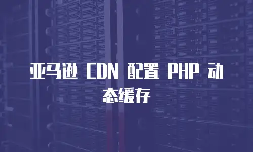 亚马逊 CDN 配置 PHP 动态缓存