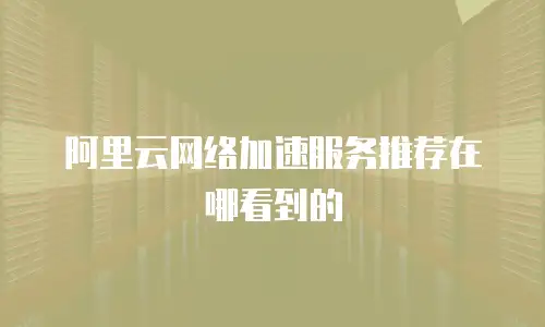 阿里云网络加速服务推荐在哪看到的