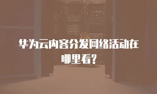 华为云内容分发网络活动在哪里看?