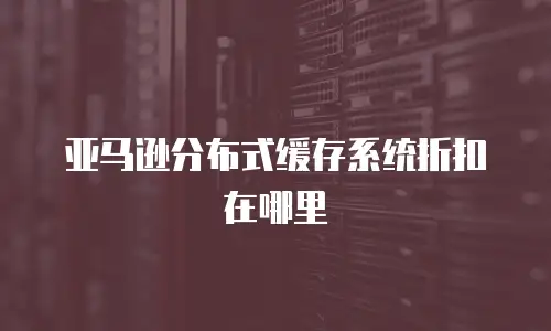 亚马逊分布式缓存系统折扣在哪里