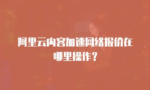 阿里云内容加速网络报价在哪里操作？