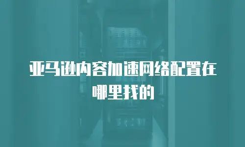 亚马逊内容加速网络配置在哪里找的