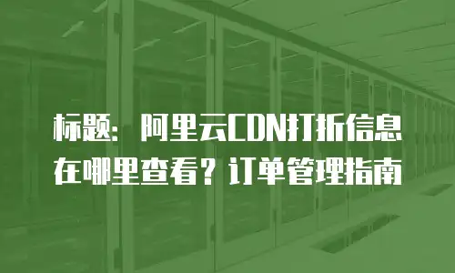 标题：阿里云CDN打折信息在哪里查看？订单管理指南